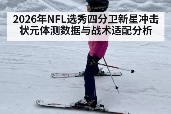 2026年NFL选秀四分卫新星冲击状元体测数据与战术适配分析