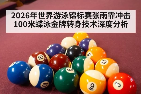 2026年世界游泳锦标赛张雨霏冲击100米蝶泳金牌转身技术深度分析