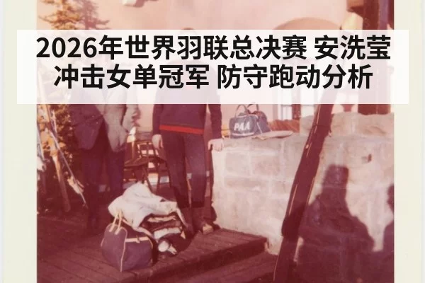 2026年世界羽联总决赛 安洗莹冲击女单冠军 防守跑动分析
